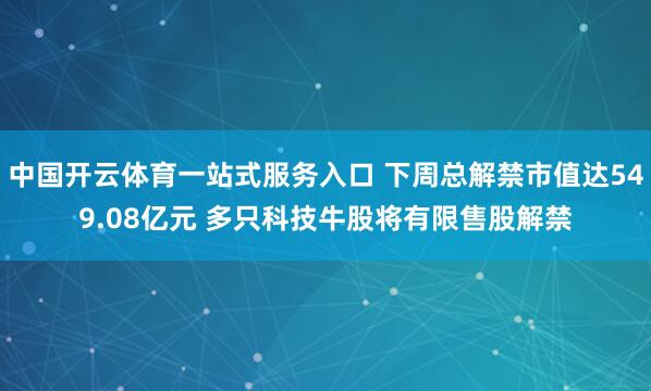 中国开云体育一站式服务入口 下周总解禁市值达549.08亿元 多只科技牛股将有限售股解禁