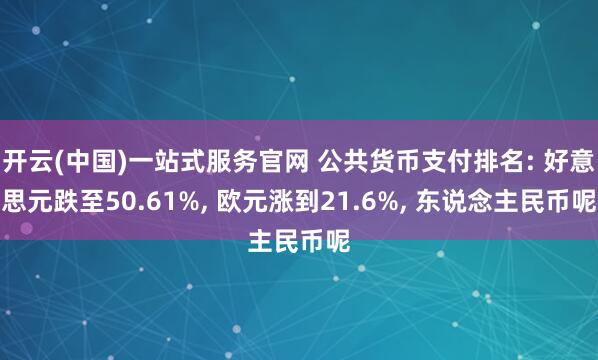 开云(中国)一站式服务官网 公共货币支付排名: 好意思元跌至50.61%, 欧元涨到21.6%, 东说念主民币呢